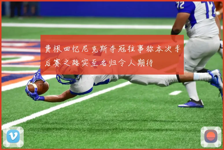 费根回忆尼克斯夺冠往事称本次季后赛之路实至名归令人期待