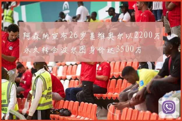 阿森纳宣布26岁基维奥尔以2200万永久转会波尔图身价达3500万