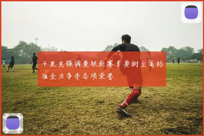 卡里克强调曼联新赛季要树立高标准全力争夺各项荣誉