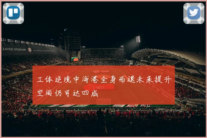 工体逆境中海港全身而退未来提升空间仍可达四成
