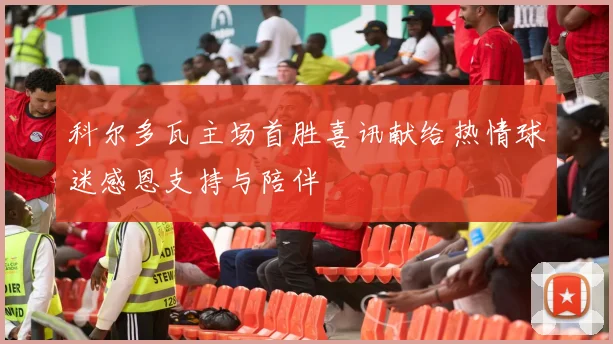 科尔多瓦主场首胜喜讯献给热情球迷感恩支持与陪伴