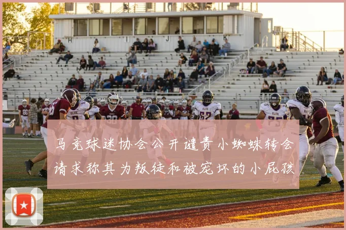 马竞球迷协会公开谴责小蜘蛛转会请求称其为叛徒和被宠坏的小屁孩