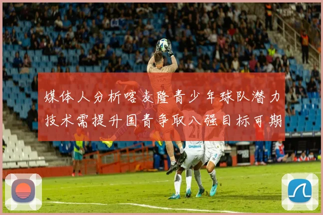 媒体人分析喀麦隆青少年球队潜力技术需提升国青争取八强目标可期