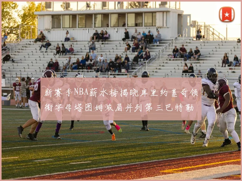新赛季NBA薪水榜揭晓库里约基奇领衔字母塔图姆浓眉并列第三巴特勒排名第十