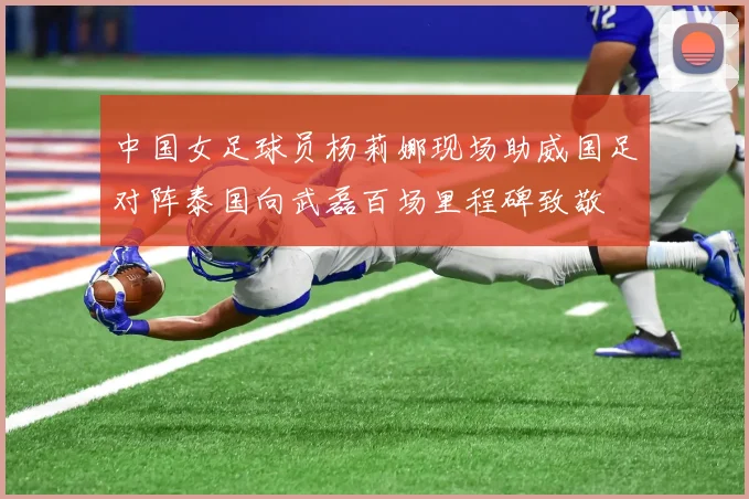 中国女足球员杨莉娜现场助威国足对阵泰国向武磊百场里程碑致敬