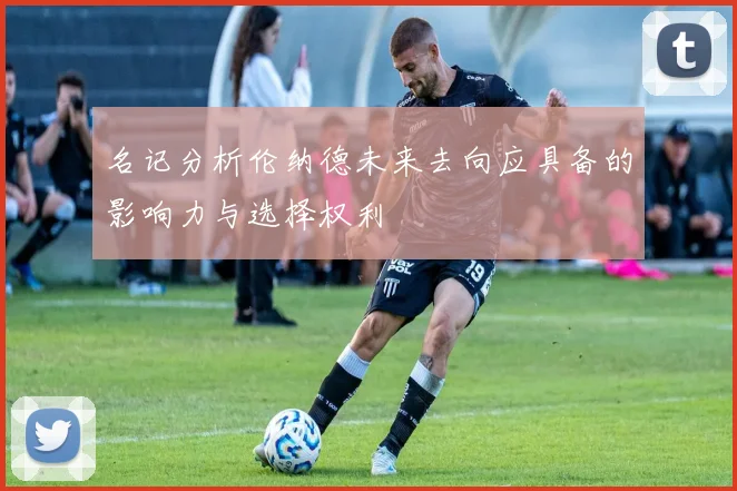 名记分析伦纳德未来去向应具备的影响力与选择权利