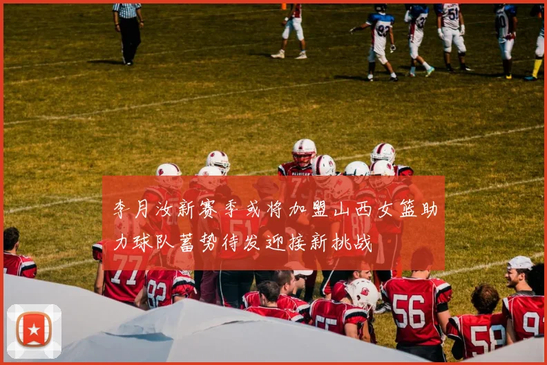 李月汝新赛季或将加盟山西女篮助力球队蓄势待发迎接新挑战