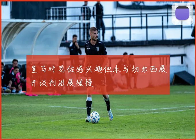 皇马对恩佐感兴趣但未与切尔西展开谈判进展缓慢