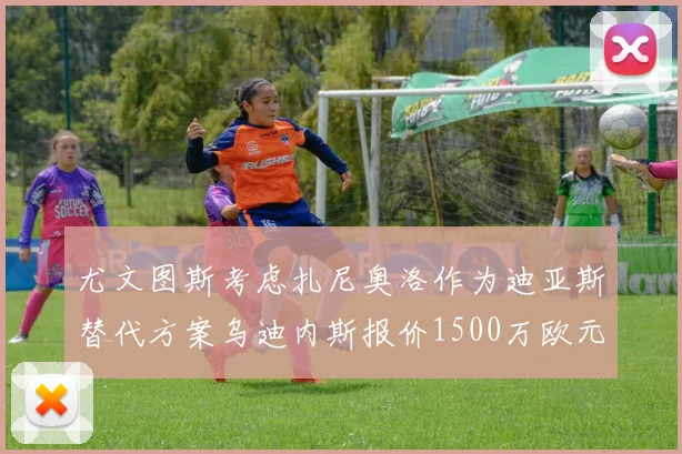 尤文图斯考虑扎尼奥洛作为迪亚斯替代方案乌迪内斯报价1500万欧元起步