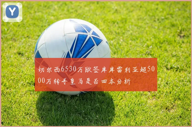 切尔西6530万欧签库库雷利亚超5000万转手皇马是否回本分析