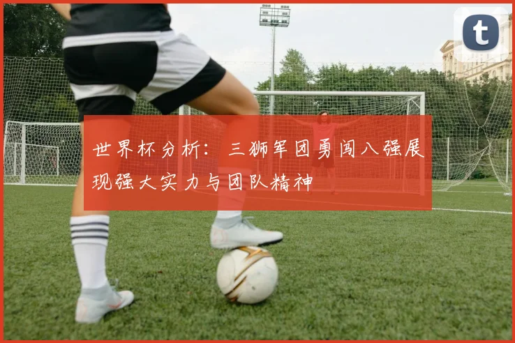 世界杯分析：三狮军团勇闯八强展现强大实力与团队精神