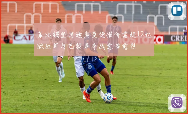 莱比锡坚持迪奥曼德报价需超12亿欧红军与巴黎争夺战愈演愈烈
