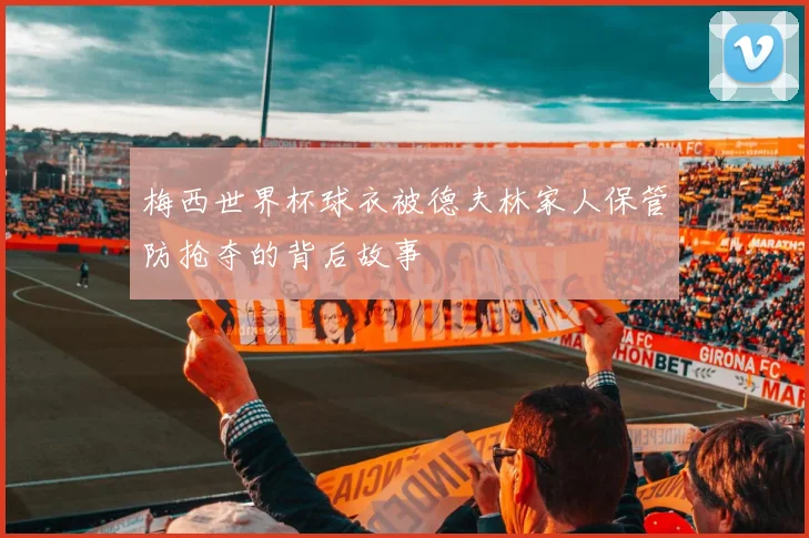 梅西世界杯球衣被德夫林家人保管防抢夺的背后故事