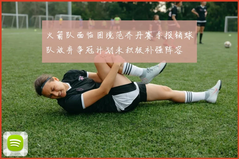 火箭队面临困境范乔丹赛季报销球队放弃争冠计划未积极补强阵容