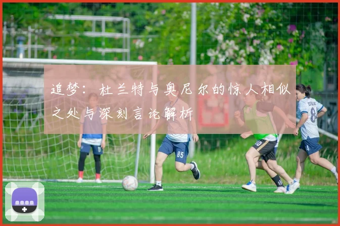 追梦:杜兰特与奥尼尔的惊人相似之处与深刻言论解析