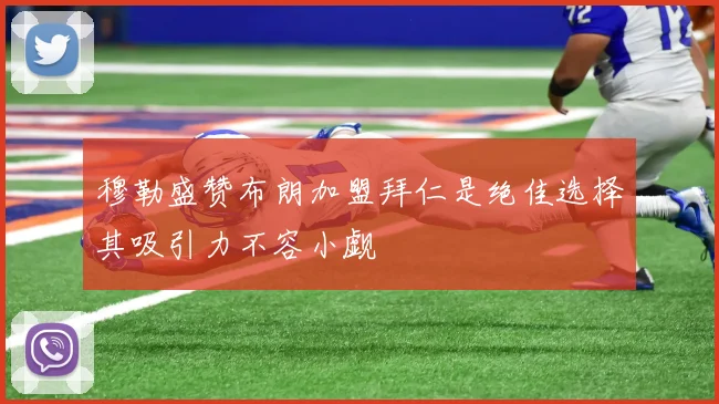 穆勒盛赞布朗加盟拜仁是绝佳选择其吸引力不容小觑