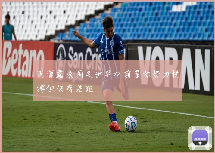 冯潇霆谈国足世界杯前景称努力拼搏但仍存差距