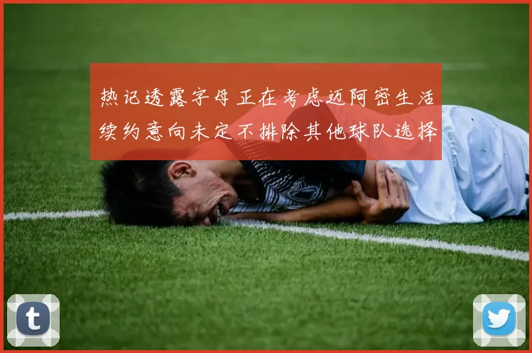 热记透露字母正在考虑迈阿密生活续约意向未定不排除其他球队选择